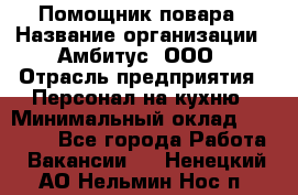 Помощник повара › Название организации ­ Амбитус, ООО › Отрасль предприятия ­ Персонал на кухню › Минимальный оклад ­ 15 000 - Все города Работа » Вакансии   . Ненецкий АО,Нельмин Нос п.